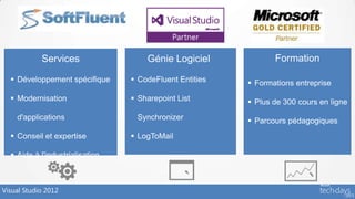 SoftFluent

            Services                 Génie Logiciel             Formation

   Développement spécifique      CodeFluent Entities    Formations entreprise
   Modernisation                 Sharepoint List        Plus de 300 cours en ligne
    d'applications                Synchronizer            Parcours pédagogiques
   Conseil et expertise          LogToMail

   Aide à l'industrialisation



Visual Studio 2012
 