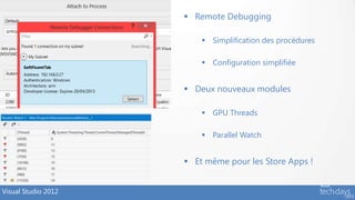  Remote Debugging

                          Simplification des procédures

                          Configuration simplifiée


                      Deux nouveaux modules

                          GPU Threads

                          Parallel Watch


                      Et même pour les Store Apps !


Visual Studio 2012
 
