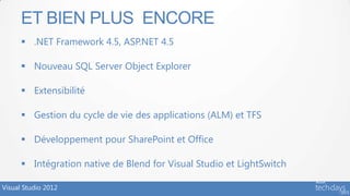 ET BIEN PLUS ENCORE
       .NET Framework 4.5, ASP.NET 4.5

       Nouveau SQL Server Object Explorer

       Extensibilité

       Gestion du cycle de vie des applications (ALM) et TFS

       Développement pour SharePoint et Office

       Intégration native de Blend for Visual Studio et LightSwitch

Visual Studio 2012
 
