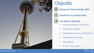 Objectifs
                       Découvrir Visual Studio 2012

                       Améliorer sa productivité

                       Les thèmes abordés
                        Nouvelle interface utilisateur

                        Recherche intégrée

                        Développement pour Windows 8

                        Développement Web

                        Debugging

                        Et bien plus encore !

Visual Studio 2012
 