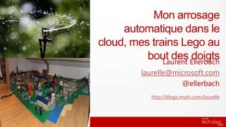 Mon arrosage
     automatique dans le
cloud, mes trains Lego au
          bout des Ellerbach
              Laurent
                      doigts
         laurelle@microsoft.com
                    @ellerbach
            http://blogs.msdn.com/laurelle
 