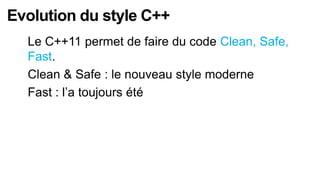 Evolution du style C++
  Le C++11 permet de faire du code Clean, Safe,
  Fast.
  Clean & Safe : le nouveau style moderne
  Fast : l’a toujours été
 