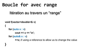 Boucle for avec range
     Itération au travers un “range”

 void f(vector<double>& v)
 {
    for (auto x : v)
          cout << x << 'n';
    for (auto& x : v)
          ++x; // using a reference to allow us to change the value
 }
 