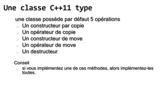 Une classe C++11 type
  une classe possède par défaut 5 opérations
   Un constructeur par copie
   Un opérateur de copie

   Un constructeur de move

   Un opérateur de move
   Un destructeur


  Conseil
    si vous implémentez une de ces méthodes, alors implémentez-les
     toutes.
 