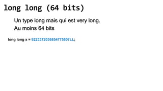 long long (64 bits)
    Un type long mais qui est very long.
    Au moins 64 bits
 long long x = 9223372036854775807LL;
 