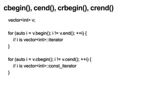 cbegin(), cend(), crbegin(), crend()
 vector<int> v;

 for (auto i = v.begin(); i != v.end(); ++i) {
    // i is vector<int>::iterator
 }

 for (auto i = v.cbegin(); i != v.cend(); ++i) {
    // i is vector<int>::const_iterator
 }
 