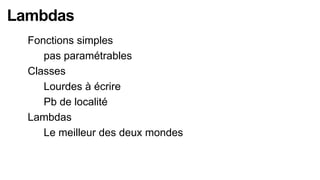 Lambdas
  Fonctions simples
    pas paramétrables

  Classes
    Lourdes à écrire

    Pb de localité

  Lambdas
    Le meilleur des deux mondes
 