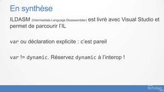 En synthèse
ILDASM (Intermediate Language Disassembler) est livré avec Visual Studio et
permet de parcourir l’IL

var ou déclaration explicite : c’est pareil

var != dynamic. Réservez dynamic à l’interop !
 