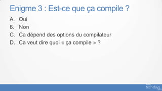 Enigme 3 : Est-ce que ça compile ?
A.   Oui
B.   Non
C.   Ca dépend des options du compilateur
D.   Ca veut dire quoi « ça compile » ?
 