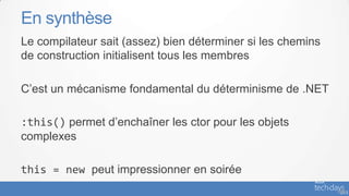 En synthèse
Le compilateur sait (assez) bien déterminer si les chemins
de construction initialisent tous les membres

C’est un mécanisme fondamental du déterminisme de .NET

:this() permet d’enchaîner les ctor pour les objets
complexes

this = new peut impressionner en soirée
                                                             - 40
 