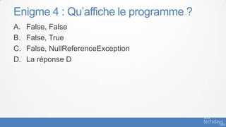 Enigme 4 : Qu’affiche le programme ?
A.   False, False
B.   False, True
C.   False, NullReferenceException
D.   La réponse D
 
