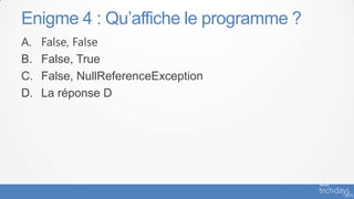 Enigme 4 : Qu’affiche le programme ?
A.   False, False
B.   False, True
C.   False, NullReferenceException
D.   La réponse D
 