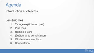 Agenda
Introduction et objectifs

Les énigmes
   1.   Typage explicite (ou pas)
   2.   Plus Plus
   3.   Remise à Zéro
   4.   (D)étonnante combinaison
   5.   C# dans tous ses états
   6.   Bouquet final
 