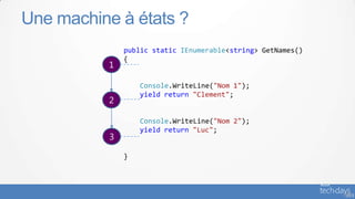 Une machine à états ?
               public static IEnumerable<string> GetNames()
               {
          1

                   Console.WriteLine("Nom 1");
                   yield return "Clement";
          2

                   Console.WriteLine("Nom 2");
                   yield return "Luc";
           3

               }




                                                              - 54
 
