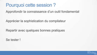Pourquoi cette session ?
Approfondir la connaissance d’un outil fondamental

Apprécier la sophistication du compilateur

Repartir avec quelques bonnes pratiques

Se tester !
 