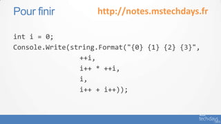 Pour finir          http://notes.mstechdays.fr

int i = 0;
Console.Write(string.Format("{0} {1} {2} {3}",
                ++i,
                i++ * ++i,
                i,
                i++ + i++));
 