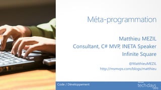 Méta-programmation

                           Matthieu MEZIL
         Consultant, C# MVP, INETA Speaker
                             Infinite Square
                                       @MatthieuMEZIL
                       http://msmvps.com/blogs/matthieu



Code / Développement
 