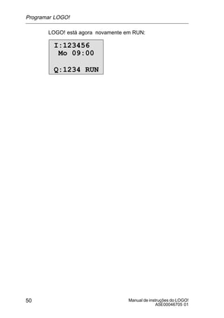 Manual de instruções do LOGO!
A5E00046705 01
50
LOGO! está agora novamente em RUN:
I:123456
Q:1234 RUN
Mo 09:00
Programar LOGO!
 