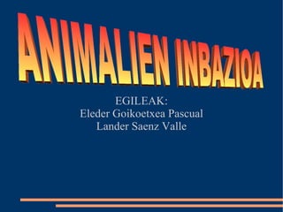 EGILEAK: Eleder Goikoetxea Pascual Lander Saenz Valle ANIMALIEN INBAZIOA 