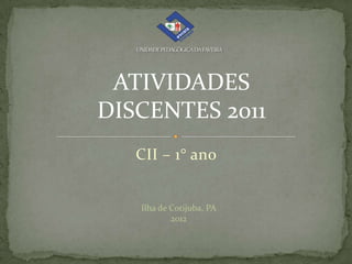 ATIVIDADES
DISCENTES 2011
   CII – 1° ano


   Ilha de Cotijuba, PA
           2012
 