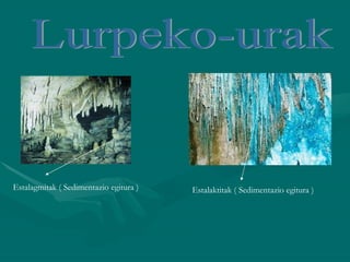 Lurpeko-urak Estalagmitak ( Sedimentazio egitura ) Estalaktitak ( Sedimentazio egitura ) 