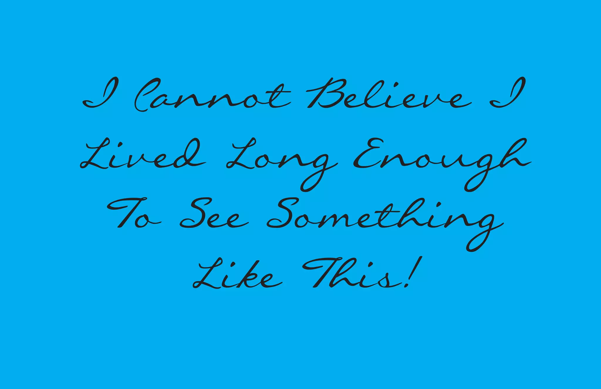 I Cannot Believe I 
Lived Long Enough 
To See Something 
Like This! 
 