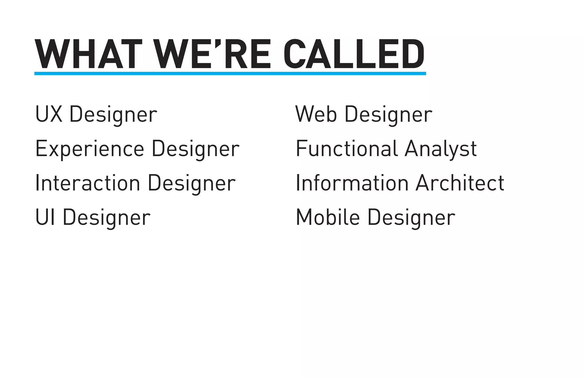 WHAT WE’RE CALLED 
UX Designer 
Experience Designer 
Interaction Designer 
UI Designer 
Web Designer 
Functional Analyst 
Information Architect 
Mobile Designer 
 