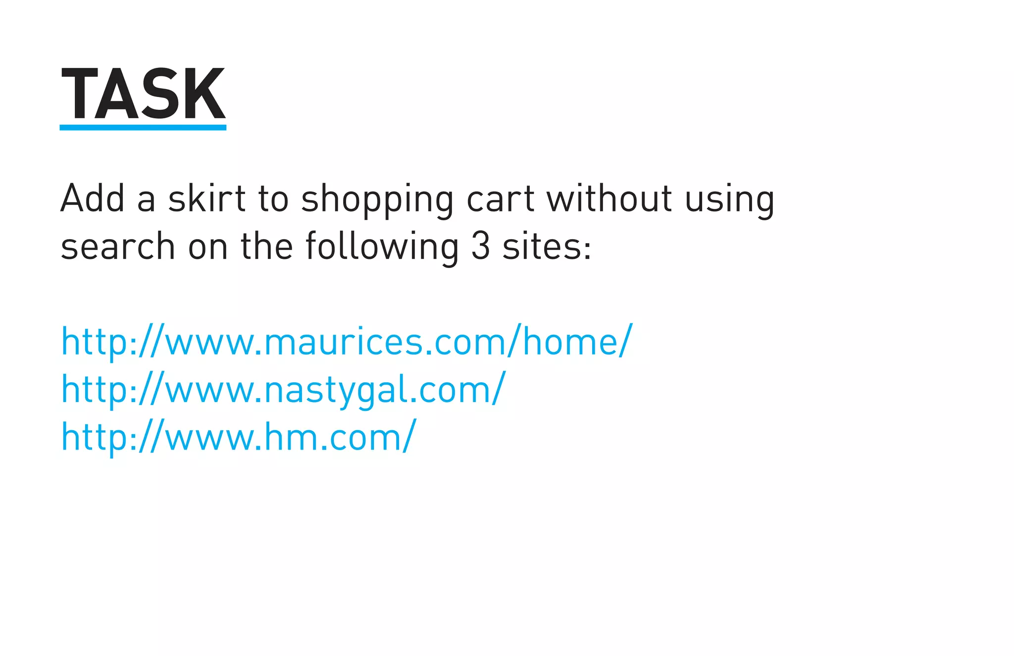 TASK 
Add a skirt to shopping cart without using 
search on the following 3 sites: 
http://www.maurices.com/home/ 
http://www.nastygal.com/ 
http://www.hm.com/ 
 