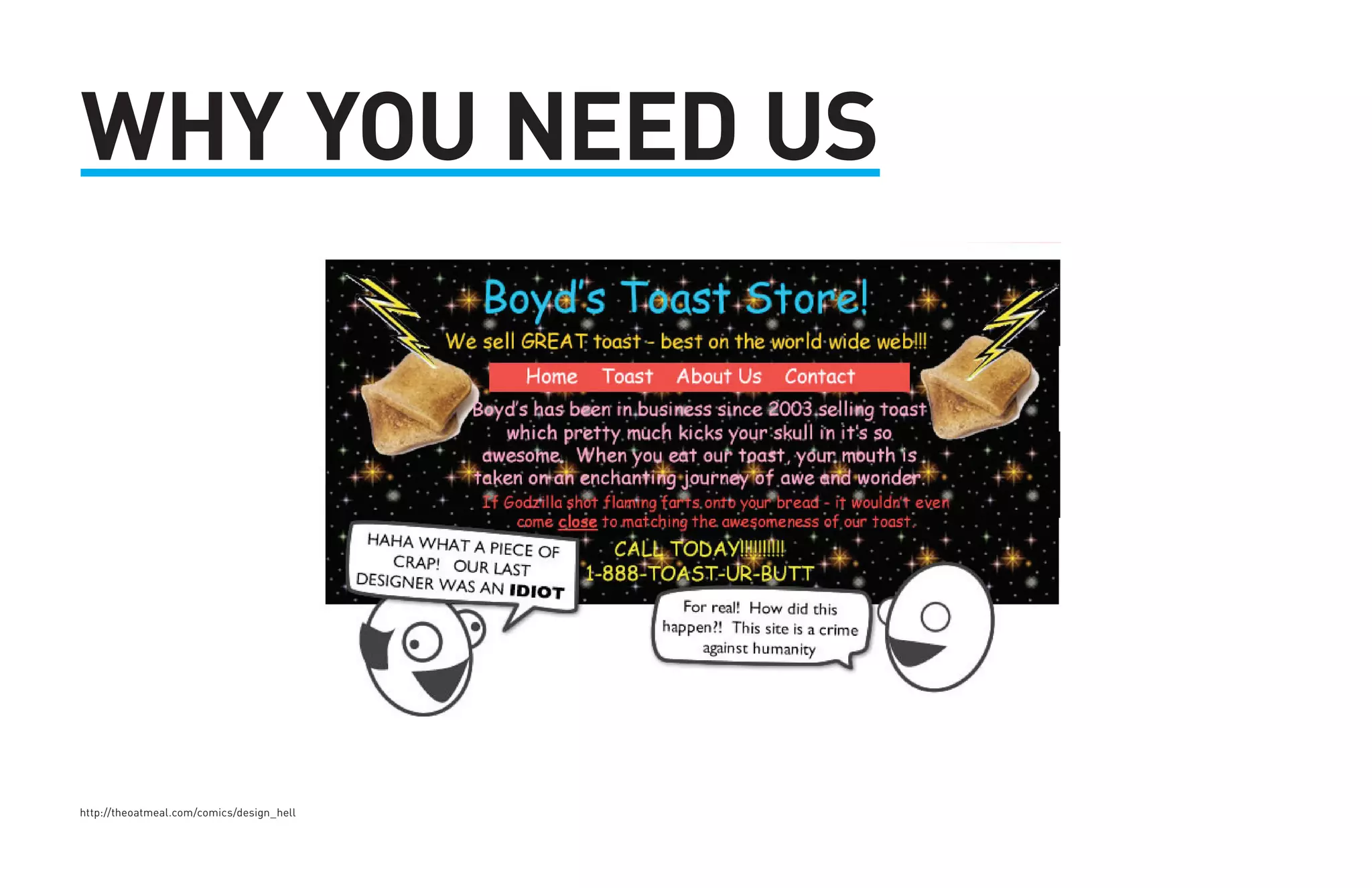 WHY YOU NEED US 
http://theoatmeal.com/comics/design_hell 
 