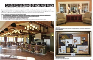 CLARE BRIDGE CROSSINGS OF HIGHLANDS RANCH
EARLY MEMORY CARE

HIGHLANDS RANCH, CO

A new construction early memory care project, designed to maintain the active lifestyles of seniors in the mountainous town of
Highlands Ranch, Colorado. This facility type allows residents to maintain a level of independence, while receiving care for early stages
of dementia, in hopes to slow the progression of the disease as well as provide a more comfortable transition.
Some of my personal responsibilities and experiences included:
•	 Coordinating with the design group and construction team from design development through construction administration.
•	 Preparing construction documents including interior finish specifications and flooring layouts.
•	 Preparing and packaging FF&E specification, and furniture layouts.
•	 Developing presentation boards and documents for client review.
•	 Coordinating with construction and shop drawings to select and specify appliances and equipment throughout.

THE FOYER
A welcoming space on its own, the Foyer’s window view to the Great Room fireplace leaves a
lasting impression.

MOUNTAIN LANDSCAPE
The dining room windows feature a grand
view to the surrounding mountains and
provide plenty of natural daylight. The
interior was designed with a rustic charm
that blends seamlessly with the outdoors.

PRESENTATION BOARD
Dining Room and adjacent spaces

6

 