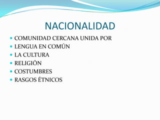 NACIONALIDAD
 COMUNIDAD CERCANA UNIDA POR
 LENGUA EN COMÚN
 LA CULTURA
 RELIGIÓN
 COSTUMBRES
 RASGOS ÉTNICOS
 