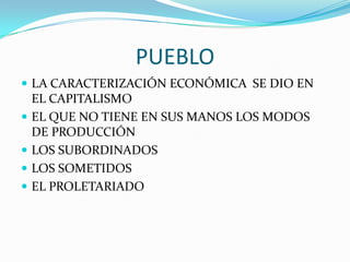 PUEBLO
 LA CARACTERIZACIÓN ECONÓMICA SE DIO EN
    EL CAPITALISMO
   EL QUE NO TIENE EN SUS MANOS LOS MODOS
    DE PRODUCCIÓN
   LOS SUBORDINADOS
   LOS SOMETIDOS
   EL PROLETARIADO
 