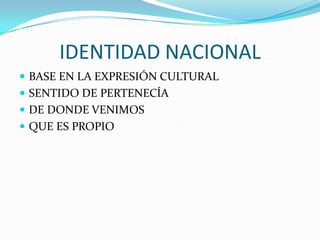 IDENTIDAD NACIONAL
 BASE EN LA EXPRESIÓN CULTURAL
 SENTIDO DE PERTENECÍA
 DE DONDE VENIMOS
 QUE ES PROPIO
 