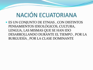 NACIÓN ECUATORIANA
 ES UN CONJUNTO DE ETNIAS , CON DISTINTOS
 PENSAMIENTOS IDEOLÓGICOS, CULTURA,
 LENGUA, LAS MISMAS QUE SE HAN IDO
 DESARROLLANDO DURANTE EL TIEMPO , POR LA
 BURGUESÍA , POR LA CLASE DOMINANTE
 