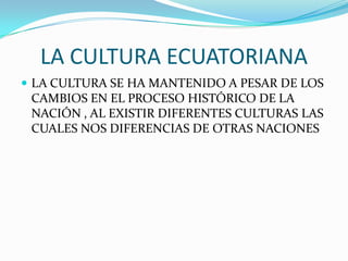 LA CULTURA ECUATORIANA
 LA CULTURA SE HA MANTENIDO A PESAR DE LOS
 CAMBIOS EN EL PROCESO HISTÓRICO DE LA
 NACIÓN , AL EXISTIR DIFERENTES CULTURAS LAS
 CUALES NOS DIFERENCIAS DE OTRAS NACIONES
 