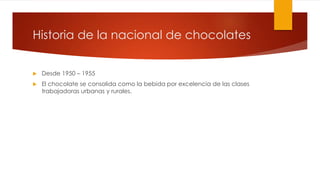Historia de la nacional de chocolates 
 Desde 1950 – 1955 
 El chocolate se consolida como la bebida por excelencia de las clases 
trabajadoras urbanas y rurales. 
 