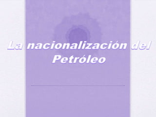 La nacionalización del  Petróleo 