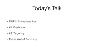 Today’s Talk
• DMP in SmartNews Ads
• #1. Prediction
• #2. Targeting
• Future Work & Summary
 