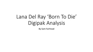Lana Del Ray ‘Born To Die’
Digipak Analysis
By Sam Fairhead
 