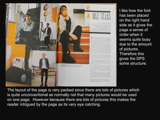 The layout of the page is very packed since there are lots of pictures which is quite unconventional as normally not that many pictures would be used on one page.  However because there are lots of pictures this makes the reader intrigued by the page as its very eye catching.  I like how the font has been placed on the right hand side as it gives the page a sense of order when it seems quite busy due to the amount of pictures.  Therefore this gives the DPS some structure.  