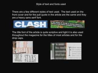 There are a few different styles of text used.  The text used on the front cover and for the pull quote in the article are the same and they are a heavy sans serif font. The title font of the article is quite scriptive and light it is also used throughout the magazine for the titles of most articles and for the drop caps.  Style of text and fonts used 