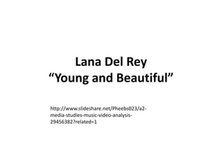 Lana Del Rey 
“Young and Beautiful” 
http://www.slideshare.net/Pheebs023/a2- 
media-studies-music-video-analysis- 
29456382?related=1 
 