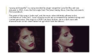 • “young and beautiful” is a song recorded by singer-songwriter Lana Del Rey and was
released in 2013, it was the first si...
