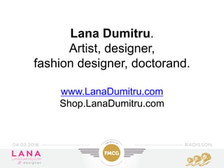 Lana Dumitru.
Artist, designer,
fashion designer, doctorand.
www.LanaDumitru.com
Shop.LanaDumitru.com
 