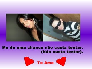 Me de uma chance não custa tentar. (Não custa tentar). Te Amo 