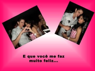 E que você me faz muito feliz... 