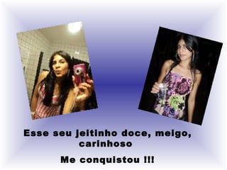 Esse seu jeitinho doce, meigo, carinhoso  Me conquistou !!! 