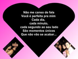 Não me canso de fala Você é perfeita pra mim  Cada dia,  cada minuto, cada segundo ao seu lado São momentos únicos Que não vão se acabar... 