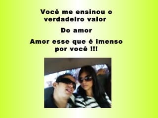 Você me ensinou o verdadeiro valor  Do amor Amor esse que é imenso por você !!! 