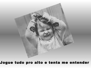 Jogue tudo pro alto e tenta me entender 